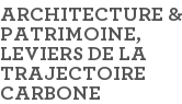 ARCHITECTURE & PATRIMOINE, LEVIERS DE LA TRAJECTOIRE CARBONE