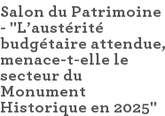 Salon du Patrimoine - "L'austérité budgétaire attendue, menace-t-elle le secteur du Monument Historique en 2025"